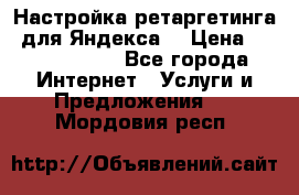 Настройка ретаргетинга (для Яндекса) › Цена ­ 5000-10000 - Все города Интернет » Услуги и Предложения   . Мордовия респ.